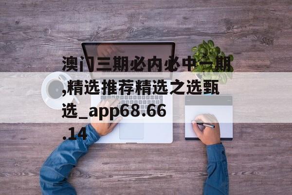 澳门三期必内必中一期,精选推荐精选之选甄选_app68.66.14