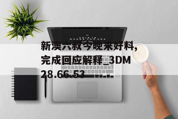 新澳六叔今晚来好料,完成回应解释_3DM28.66.53