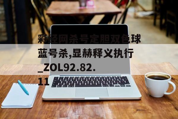 彩经网杀号定胆双色球蓝号杀,显赫释义执行_ZOL92.82.11