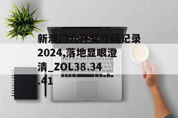 新澳门六开奖号码记录2024,落地显眼澄清_ZOL38.34.41