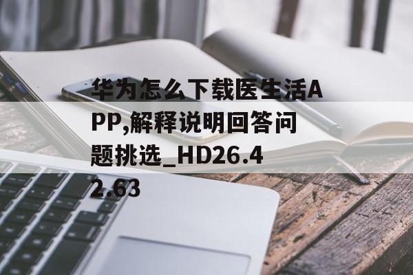 华为怎么下载医生活APP,解释说明回答问题挑选_HD26.42.63