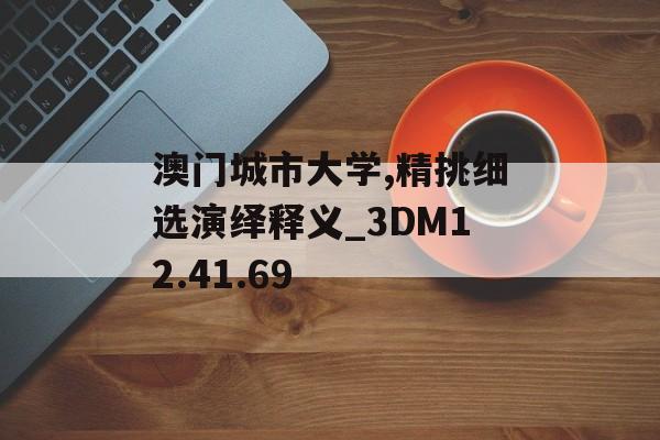 澳门城市大学,精挑细选演绎释义_3DM12.41.69