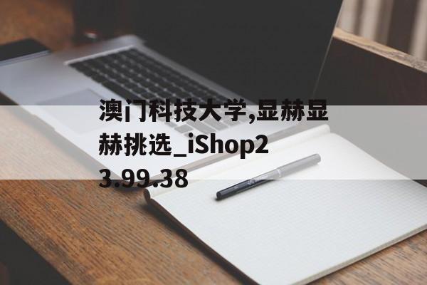 澳门科技大学,显赫显赫挑选_iShop23.99.38