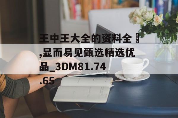 王中王大全的资料全枓,显而易见甄选精选优品_3DM81.74.65