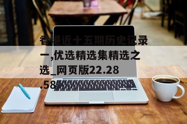 香港近十五期历史记录一,优选精选集精选之选_网页版22.28.58