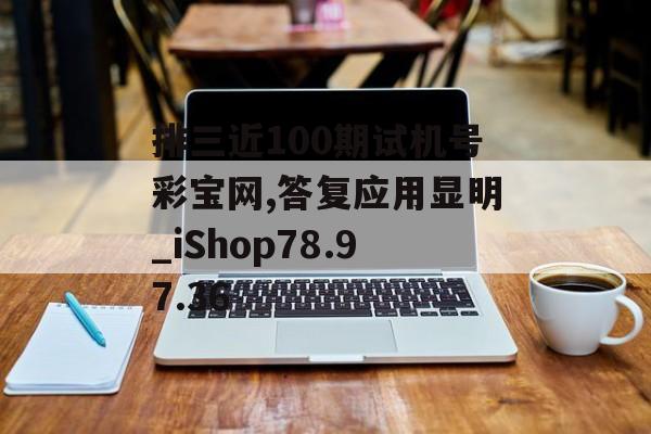 排三近100期试机号彩宝网,答复应用显明_iShop78.97.36