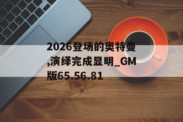 2026登场的奥特曼,演绎完成显明_GM版65.56.81