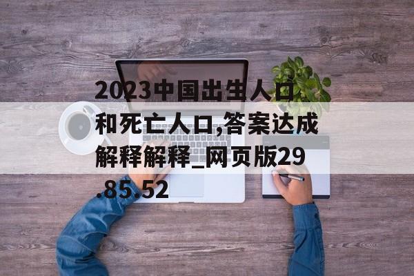 2023中国出生人口和死亡人口,答案达成解释解释_网页版29.85.52