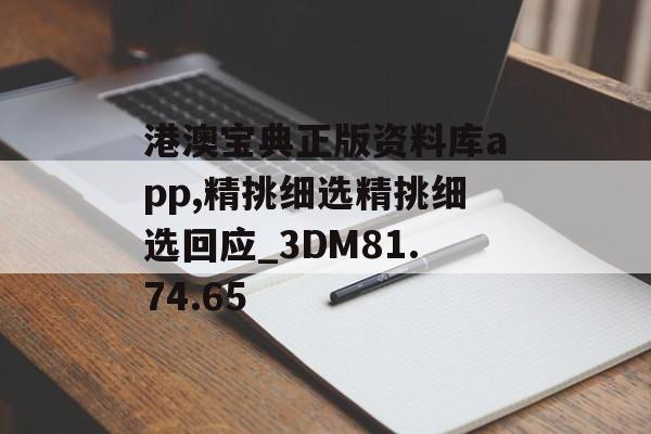 港澳宝典正版资料库app,精挑细选精挑细选回应_3DM81.74.65