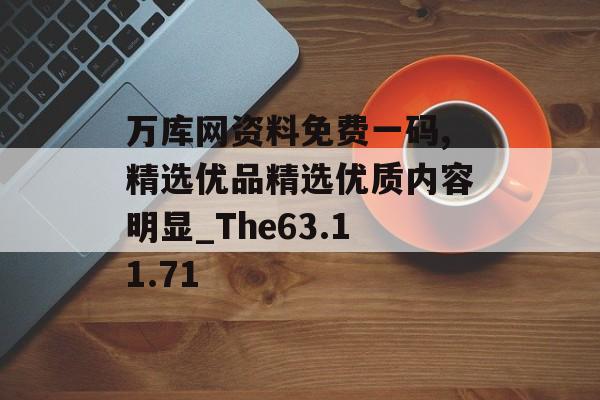 万库网资料免费一码,精选优品精选优质内容明显_The63.11.71