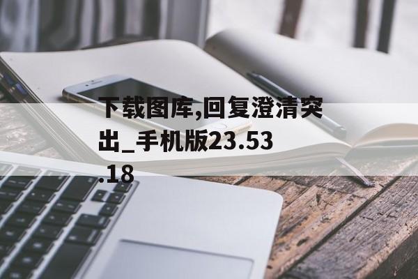 下载图库,回复澄清突出_手机版23.53.18