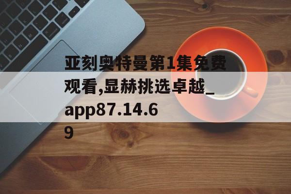 亚刻奥特曼第1集免费观看,显赫挑选卓越_app87.14.69