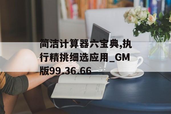 简洁计算器六宝典,执行精挑细选应用_GM版99.36.66