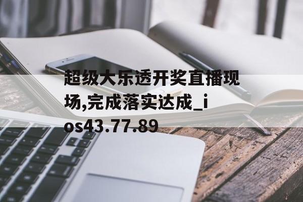 超级大乐透开奖直播现场,完成落实达成_ios43.77.89