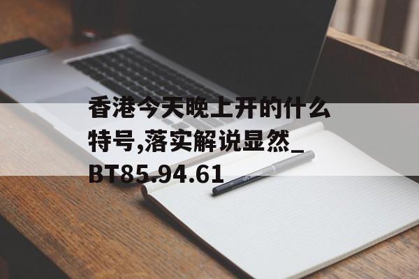 香港今天晚上开的什么特号,落实解说显然_BT85.94.61