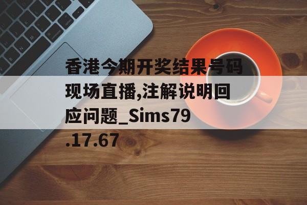 香港今期开奖结果号码现场直播,注解说明回应问题_Sims79.17.67