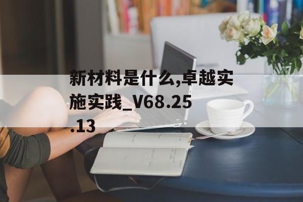 新材料是什么,卓越实施实践_V68.25.13