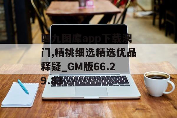 四九图库app下载澳门,精挑细选精选优品释疑_GM版66.29.83